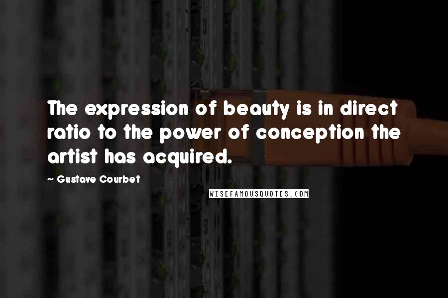 Gustave Courbet Quotes: The expression of beauty is in direct ratio to the power of conception the artist has acquired.