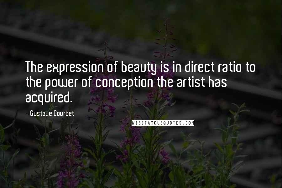 Gustave Courbet Quotes: The expression of beauty is in direct ratio to the power of conception the artist has acquired.