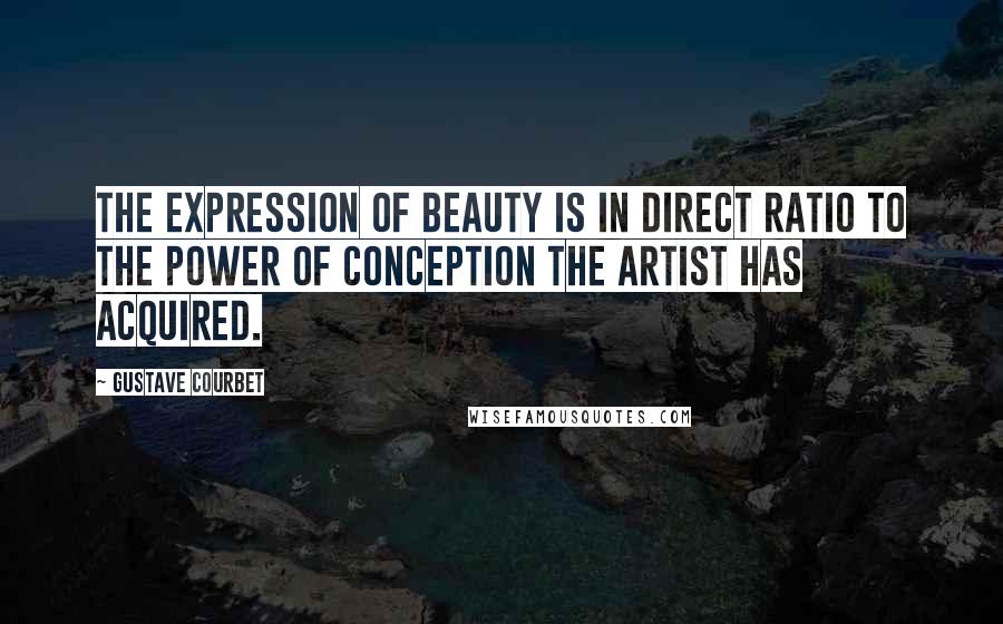 Gustave Courbet Quotes: The expression of beauty is in direct ratio to the power of conception the artist has acquired.