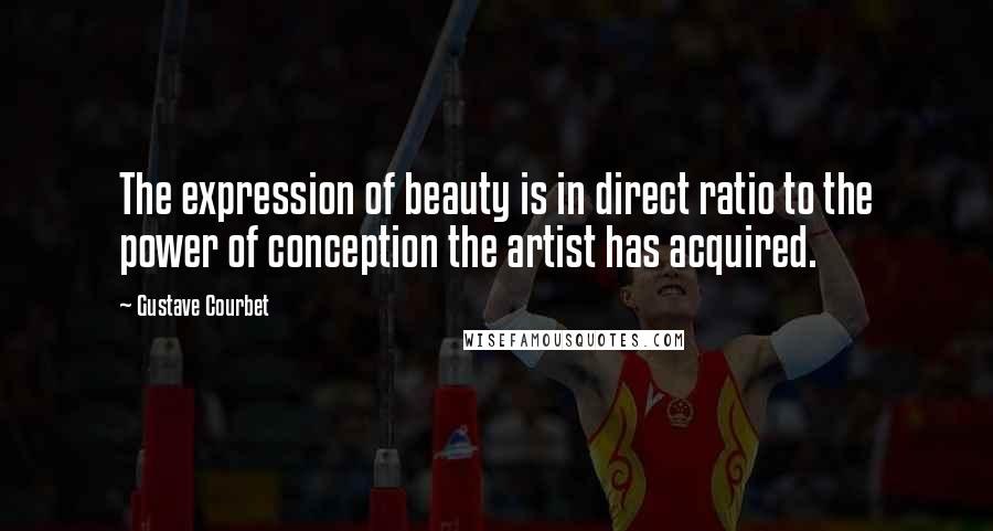 Gustave Courbet Quotes: The expression of beauty is in direct ratio to the power of conception the artist has acquired.