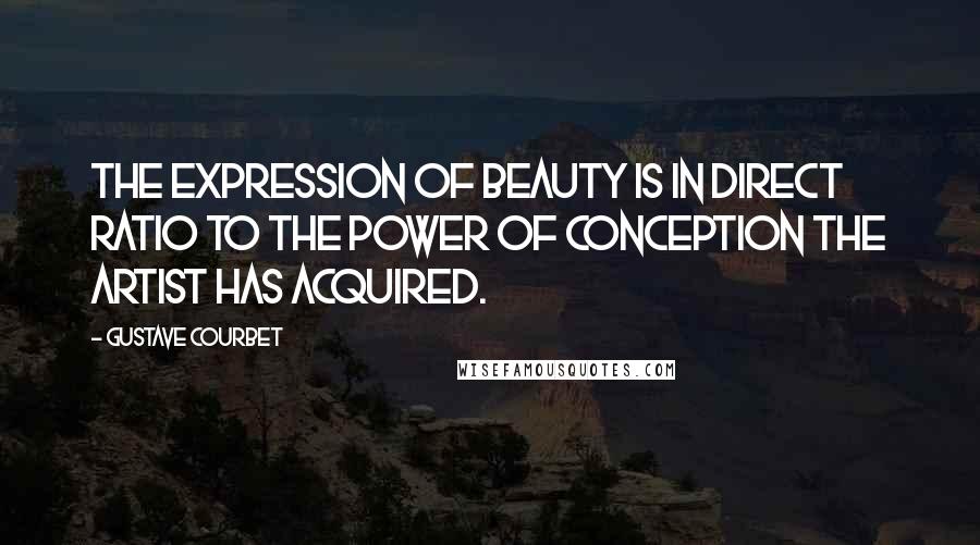 Gustave Courbet Quotes: The expression of beauty is in direct ratio to the power of conception the artist has acquired.