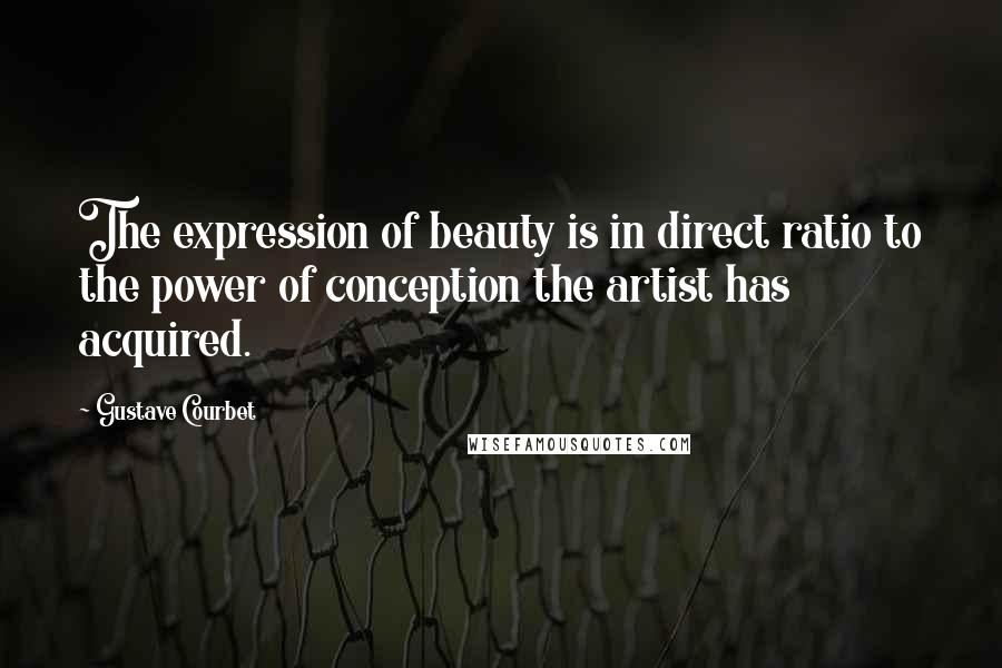 Gustave Courbet Quotes: The expression of beauty is in direct ratio to the power of conception the artist has acquired.