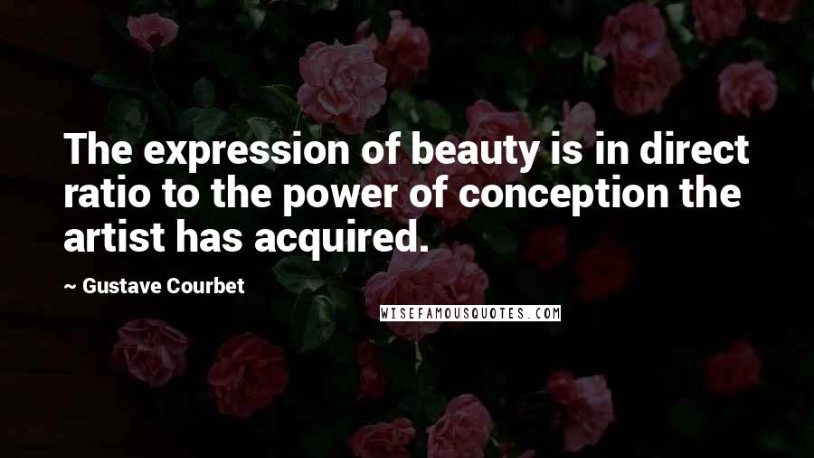 Gustave Courbet Quotes: The expression of beauty is in direct ratio to the power of conception the artist has acquired.