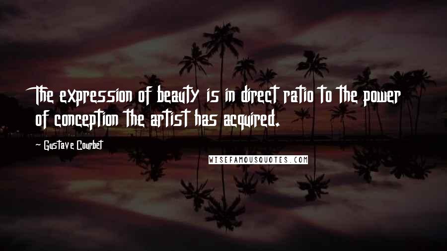 Gustave Courbet Quotes: The expression of beauty is in direct ratio to the power of conception the artist has acquired.