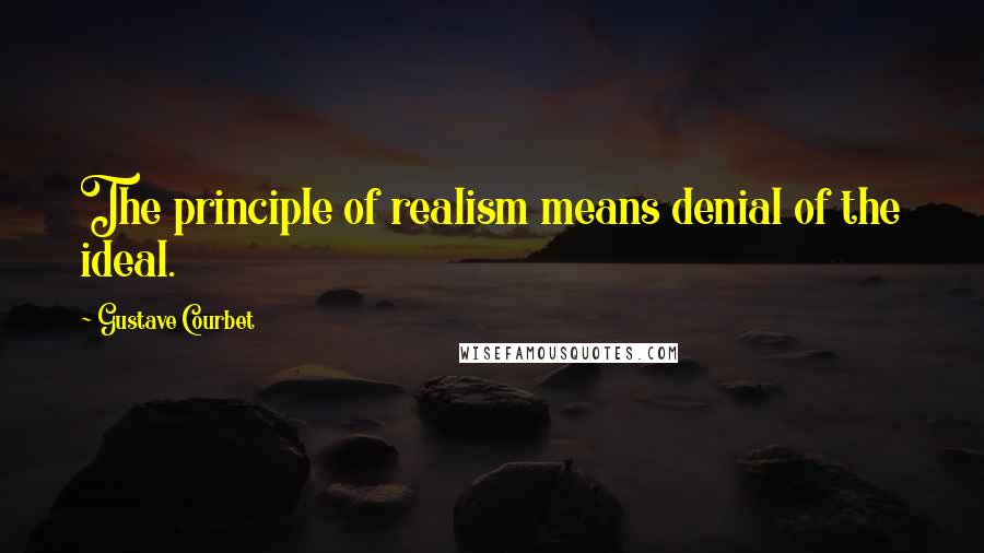 Gustave Courbet Quotes: The principle of realism means denial of the ideal.