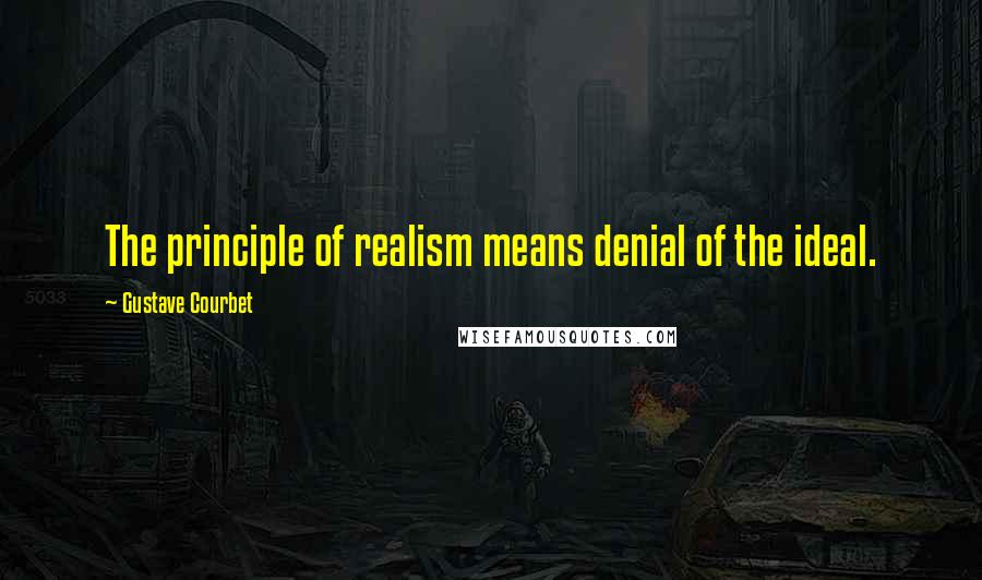 Gustave Courbet Quotes: The principle of realism means denial of the ideal.