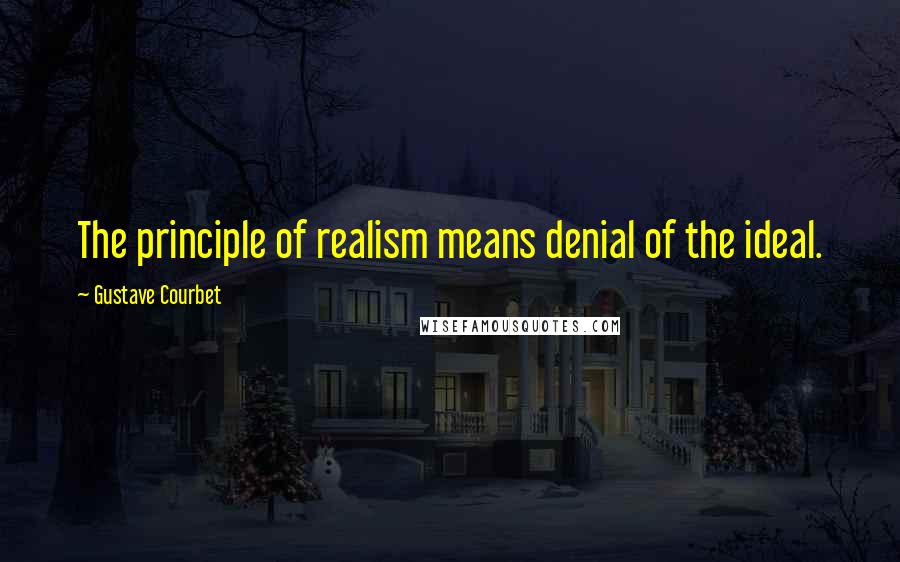 Gustave Courbet Quotes: The principle of realism means denial of the ideal.