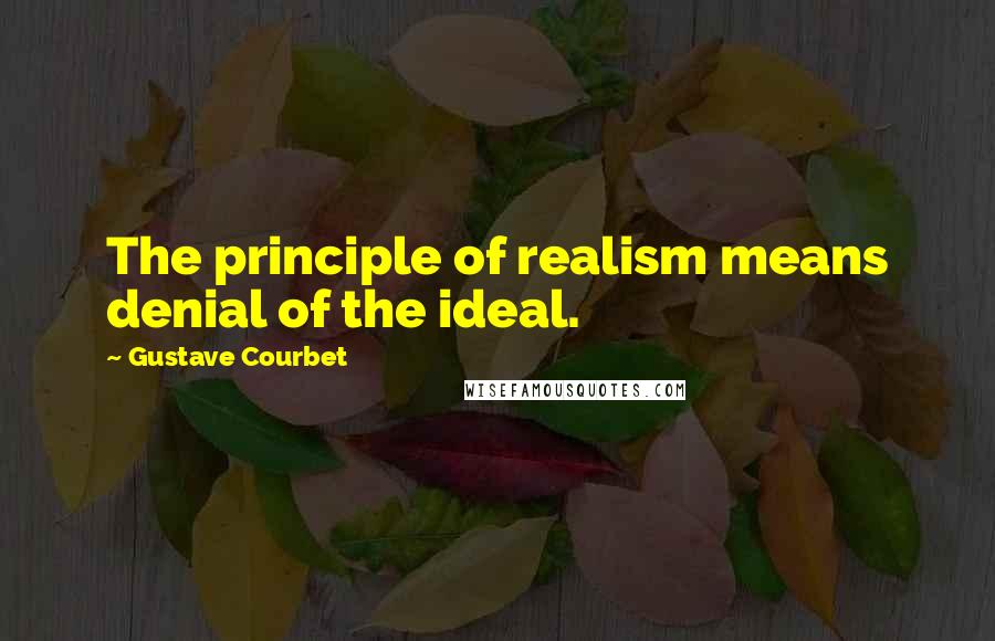 Gustave Courbet Quotes: The principle of realism means denial of the ideal.