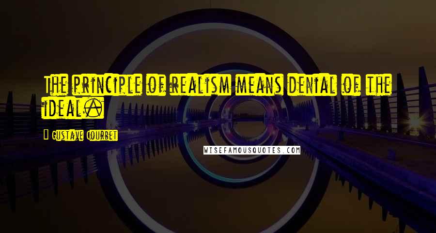 Gustave Courbet Quotes: The principle of realism means denial of the ideal.