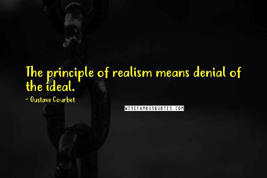 Gustave Courbet Quotes: The principle of realism means denial of the ideal.