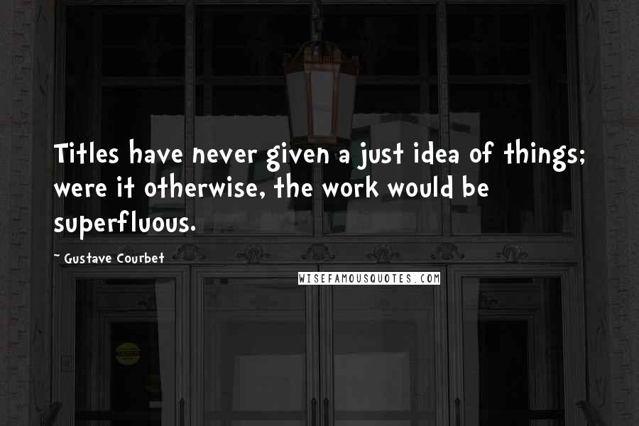 Gustave Courbet Quotes: Titles have never given a just idea of things; were it otherwise, the work would be superfluous.