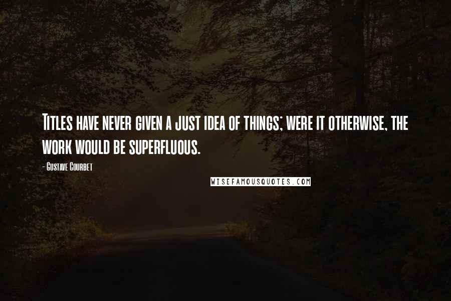 Gustave Courbet Quotes: Titles have never given a just idea of things; were it otherwise, the work would be superfluous.