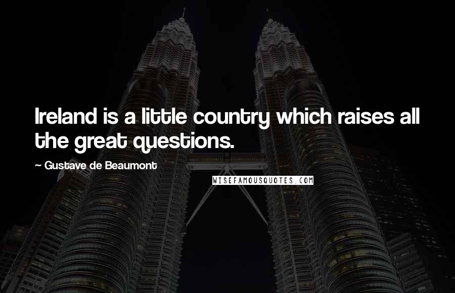 Gustave De Beaumont Quotes: Ireland is a little country which raises all the great questions.