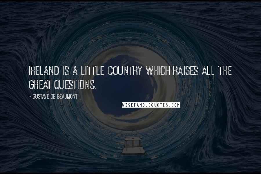 Gustave De Beaumont Quotes: Ireland is a little country which raises all the great questions.