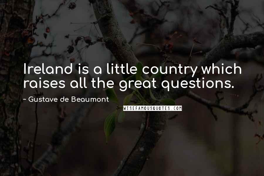 Gustave De Beaumont Quotes: Ireland is a little country which raises all the great questions.