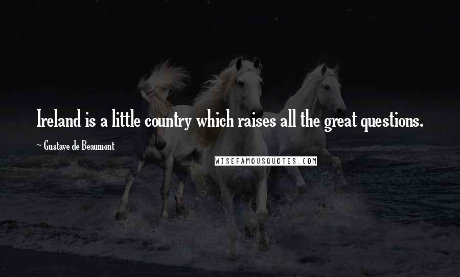 Gustave De Beaumont Quotes: Ireland is a little country which raises all the great questions.