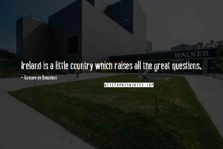 Gustave De Beaumont Quotes: Ireland is a little country which raises all the great questions.