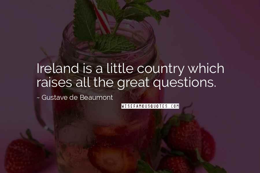 Gustave De Beaumont Quotes: Ireland is a little country which raises all the great questions.
