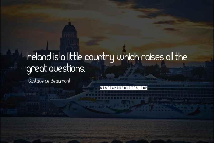 Gustave De Beaumont Quotes: Ireland is a little country which raises all the great questions.