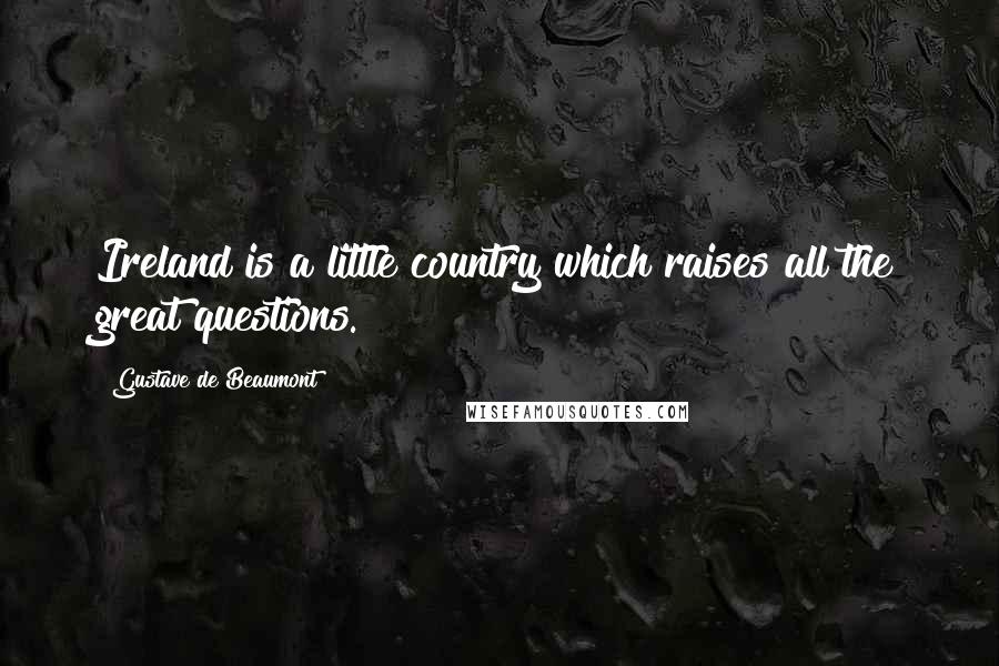 Gustave De Beaumont Quotes: Ireland is a little country which raises all the great questions.