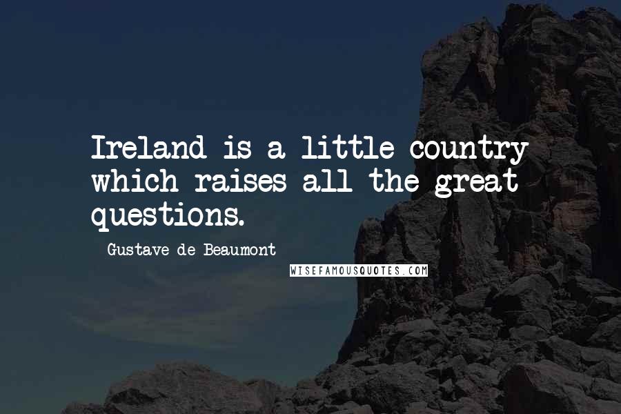 Gustave De Beaumont Quotes: Ireland is a little country which raises all the great questions.