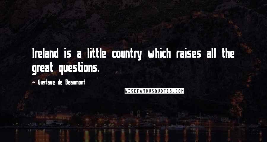 Gustave De Beaumont Quotes: Ireland is a little country which raises all the great questions.