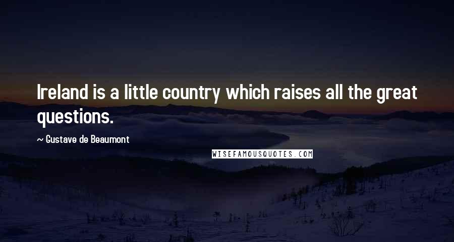 Gustave De Beaumont Quotes: Ireland is a little country which raises all the great questions.