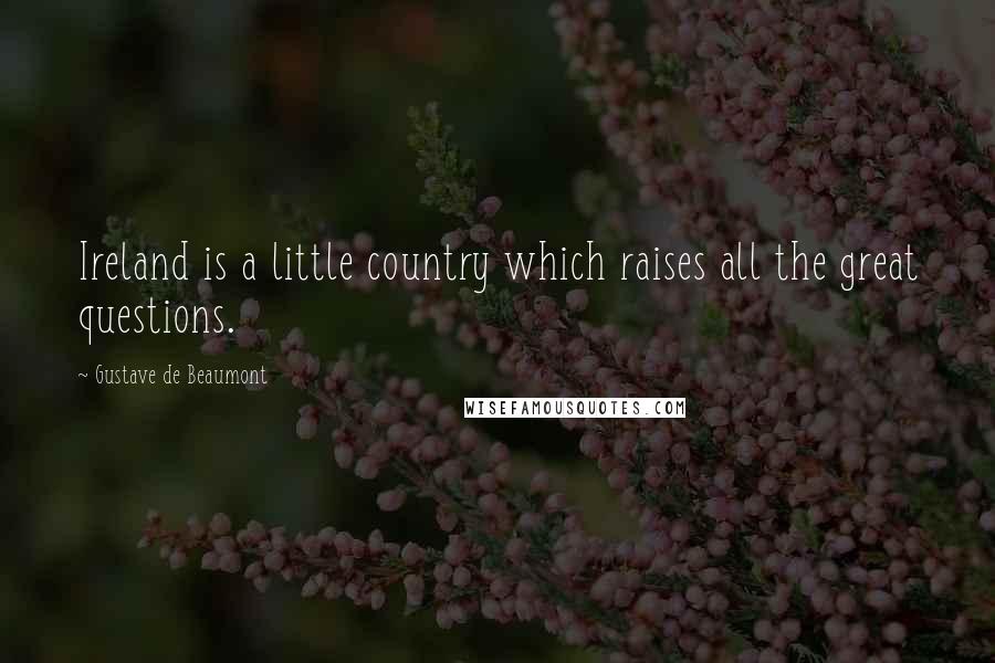 Gustave De Beaumont Quotes: Ireland is a little country which raises all the great questions.