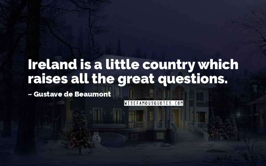 Gustave De Beaumont Quotes: Ireland is a little country which raises all the great questions.