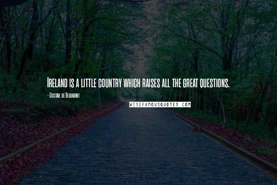 Gustave De Beaumont Quotes: Ireland is a little country which raises all the great questions.