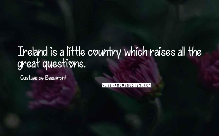 Gustave De Beaumont Quotes: Ireland is a little country which raises all the great questions.