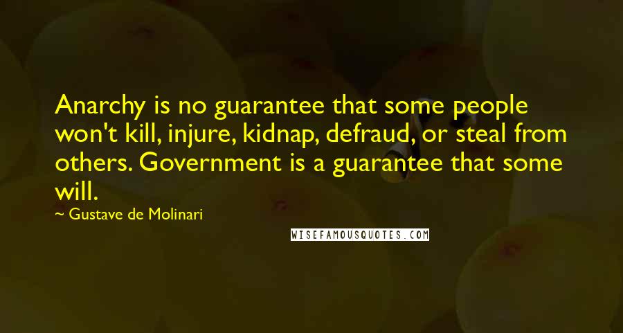 Gustave De Molinari Quotes: Anarchy is no guarantee that some people won't kill, injure, kidnap, defraud, or steal from others. Government is a guarantee that some will.