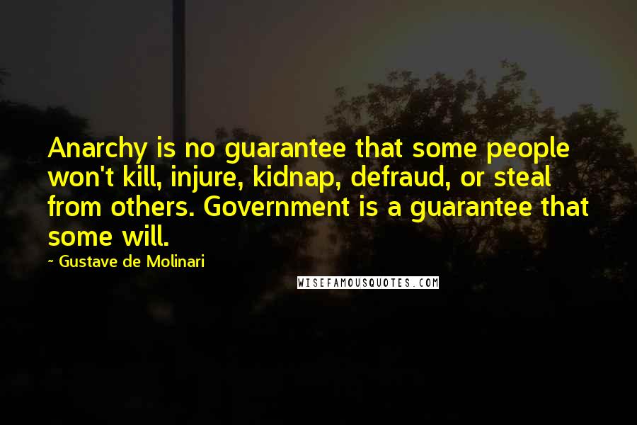 Gustave De Molinari Quotes: Anarchy is no guarantee that some people won't kill, injure, kidnap, defraud, or steal from others. Government is a guarantee that some will.