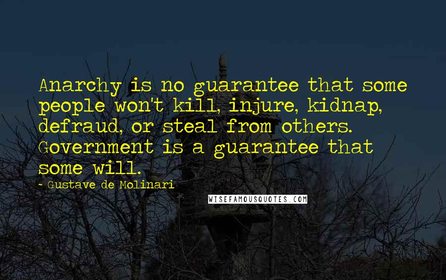 Gustave De Molinari Quotes: Anarchy is no guarantee that some people won't kill, injure, kidnap, defraud, or steal from others. Government is a guarantee that some will.