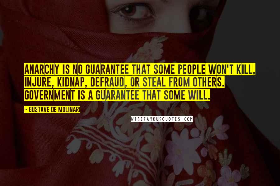 Gustave De Molinari Quotes: Anarchy is no guarantee that some people won't kill, injure, kidnap, defraud, or steal from others. Government is a guarantee that some will.