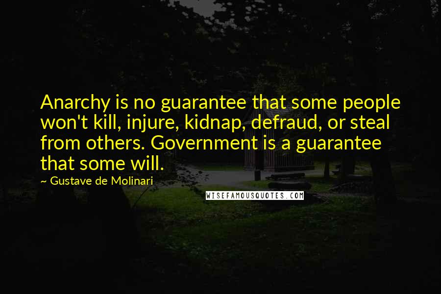 Gustave De Molinari Quotes: Anarchy is no guarantee that some people won't kill, injure, kidnap, defraud, or steal from others. Government is a guarantee that some will.