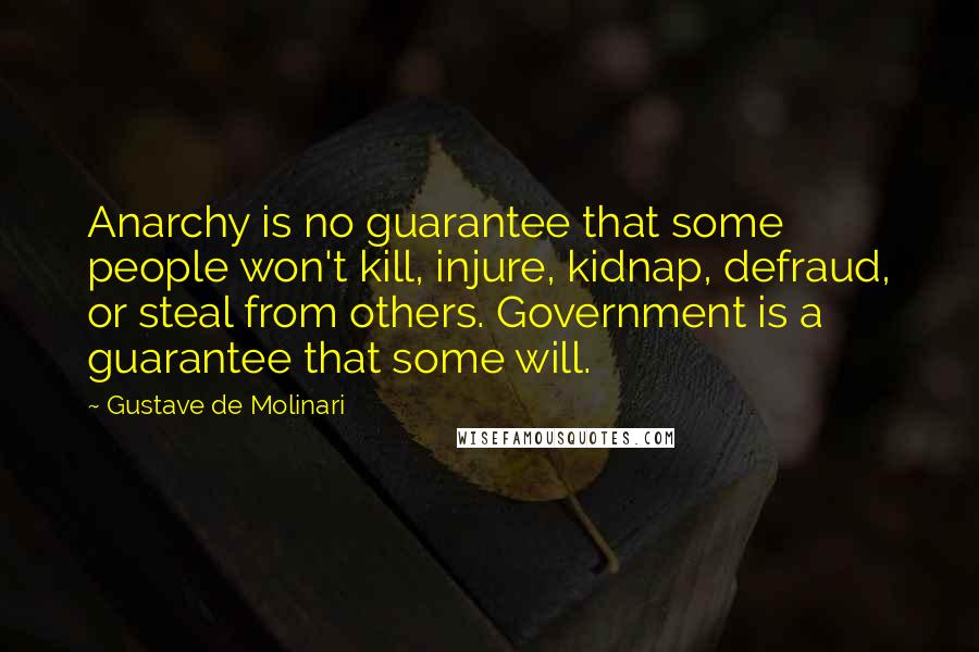 Gustave De Molinari Quotes: Anarchy is no guarantee that some people won't kill, injure, kidnap, defraud, or steal from others. Government is a guarantee that some will.