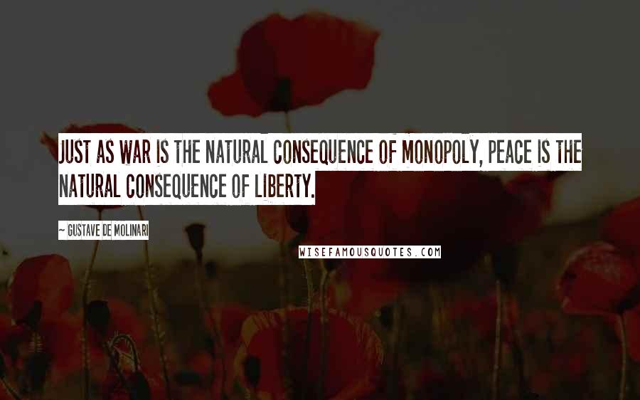 Gustave De Molinari Quotes: Just as war is the natural consequence of monopoly, peace is the natural consequence of liberty.