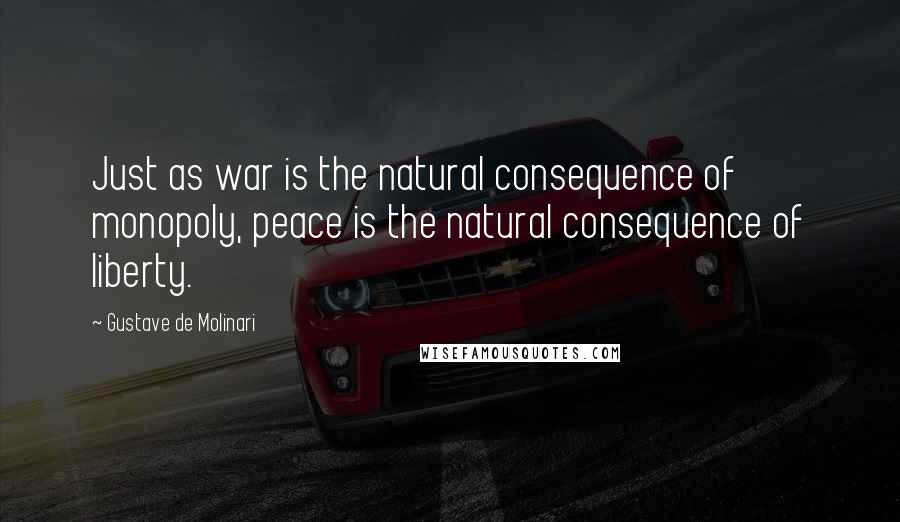 Gustave De Molinari Quotes: Just as war is the natural consequence of monopoly, peace is the natural consequence of liberty.