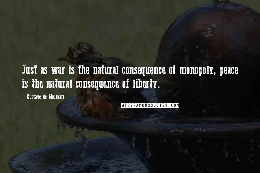 Gustave De Molinari Quotes: Just as war is the natural consequence of monopoly, peace is the natural consequence of liberty.