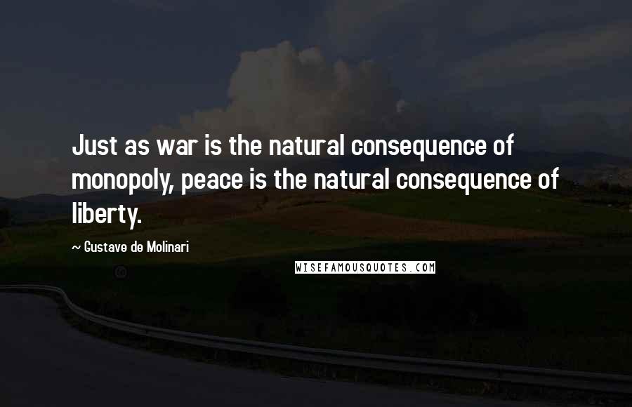 Gustave De Molinari Quotes: Just as war is the natural consequence of monopoly, peace is the natural consequence of liberty.