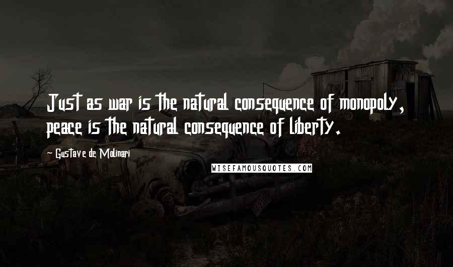 Gustave De Molinari Quotes: Just as war is the natural consequence of monopoly, peace is the natural consequence of liberty.