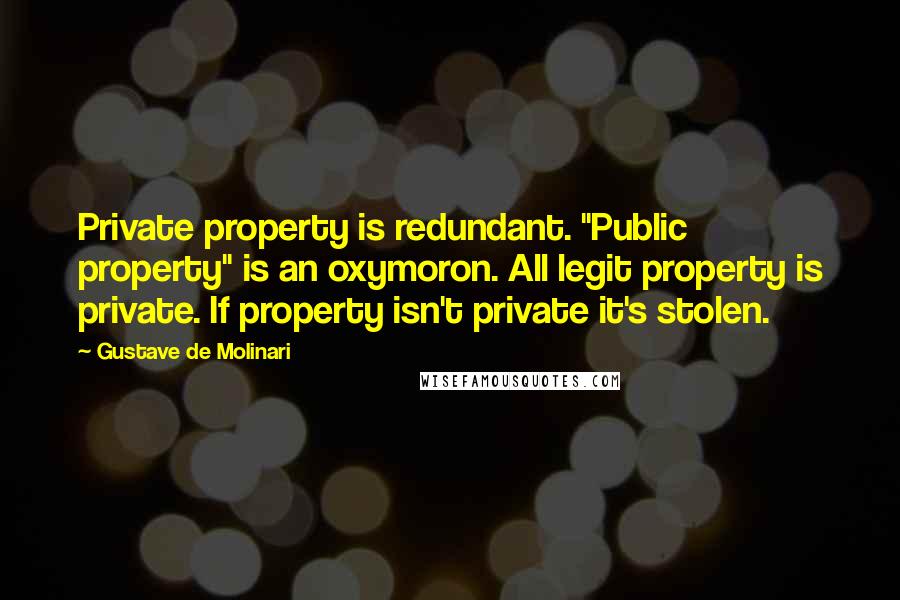 Gustave De Molinari Quotes: Private property is redundant. "Public property" is an oxymoron. All legit property is private. If property isn't private it's stolen.