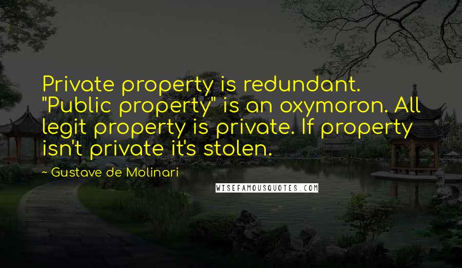 Gustave De Molinari Quotes: Private property is redundant. "Public property" is an oxymoron. All legit property is private. If property isn't private it's stolen.