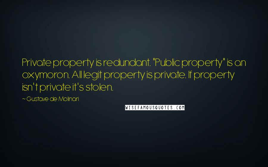 Gustave De Molinari Quotes: Private property is redundant. "Public property" is an oxymoron. All legit property is private. If property isn't private it's stolen.