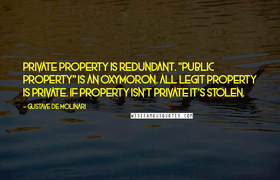 Gustave De Molinari Quotes: Private property is redundant. "Public property" is an oxymoron. All legit property is private. If property isn't private it's stolen.