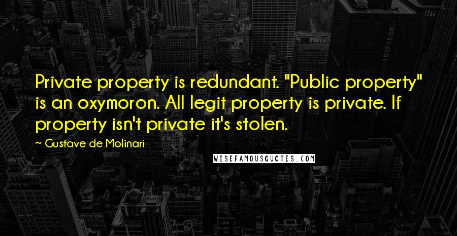 Gustave De Molinari Quotes: Private property is redundant. "Public property" is an oxymoron. All legit property is private. If property isn't private it's stolen.