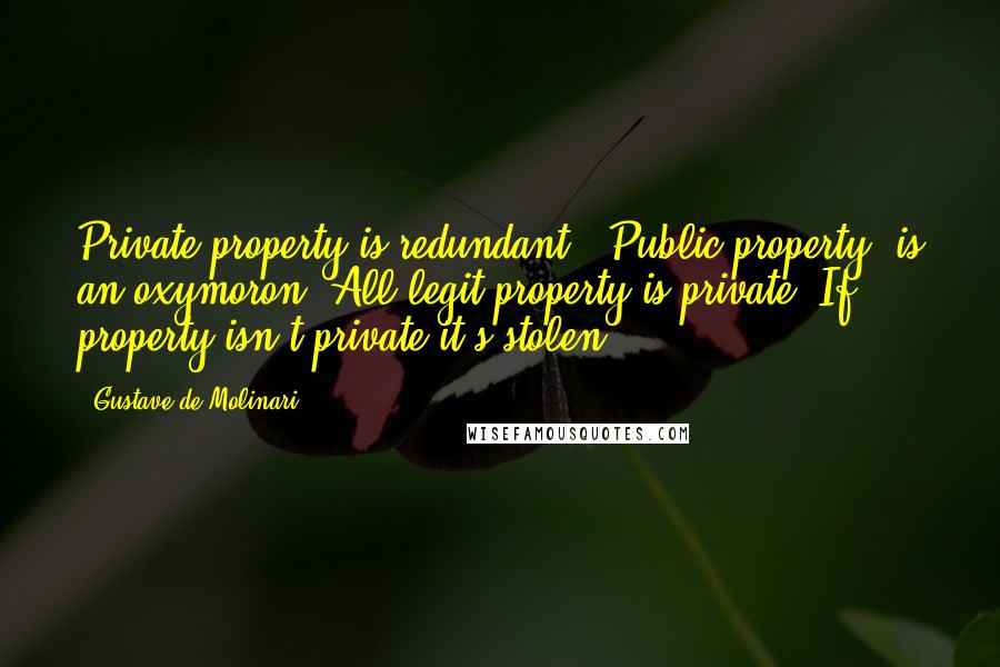 Gustave De Molinari Quotes: Private property is redundant. "Public property" is an oxymoron. All legit property is private. If property isn't private it's stolen.