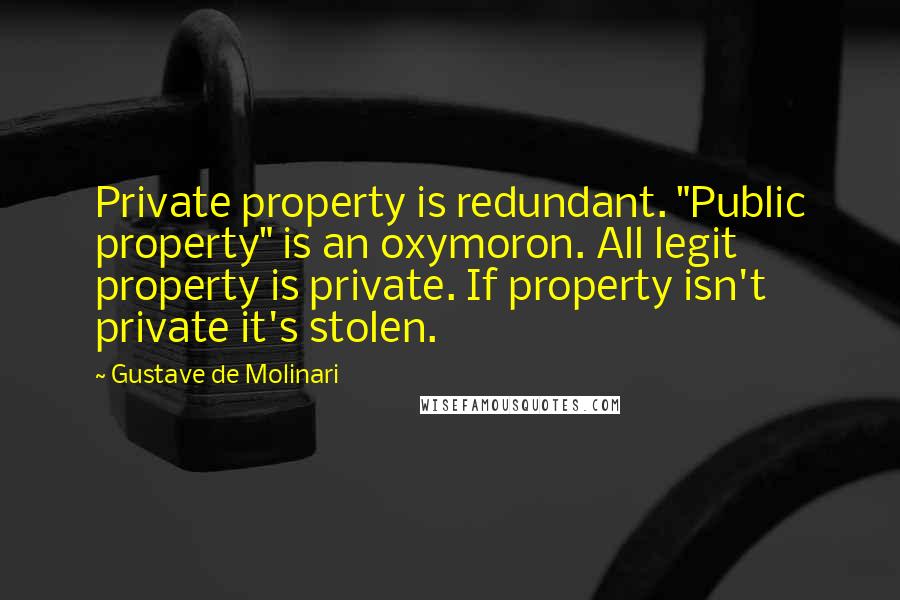 Gustave De Molinari Quotes: Private property is redundant. "Public property" is an oxymoron. All legit property is private. If property isn't private it's stolen.