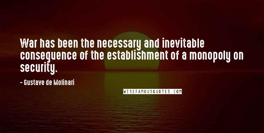Gustave De Molinari Quotes: War has been the necessary and inevitable consequence of the establishment of a monopoly on security.